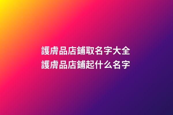 護膚品店鋪取名字大全 護膚品店鋪起什么名字-第1張-店鋪起名-玄機派